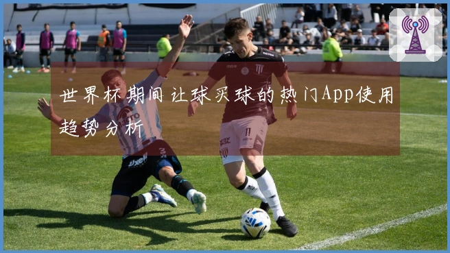 世界杯期间让球买球的热门App使用趋势分析