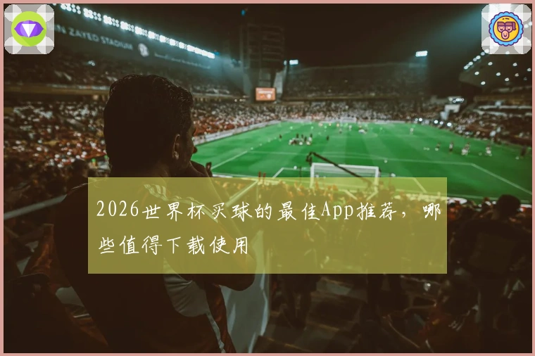 2026世界杯买球的最佳App推荐，哪些值得下载使用