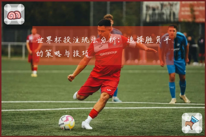 世界杯投注玩法分析：选择胜负平的策略与技巧