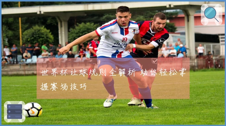 世界杯让球规则全解析 助你轻松掌握赛场技巧