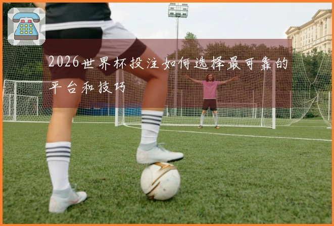 2026世界杯投注如何选择最可靠的平台和技巧