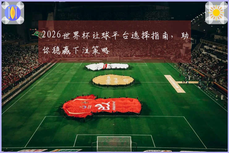 2026世界杯让球平台选择指南，助你稳赢下注策略