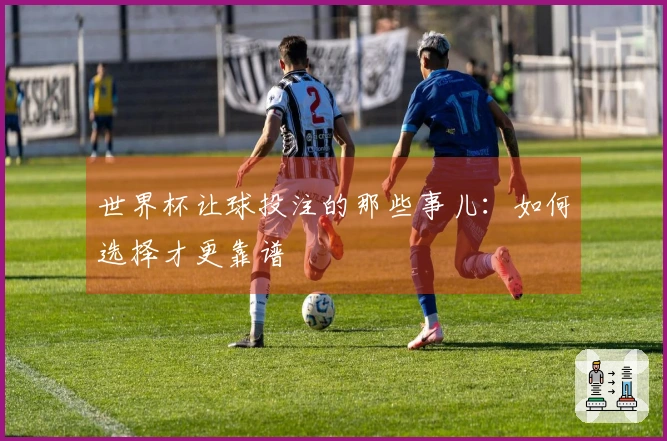 世界杯让球投注的那些事儿：如何选择才更靠谱
