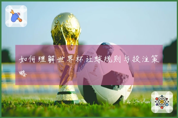 如何理解世界杯让球规则与投注策略