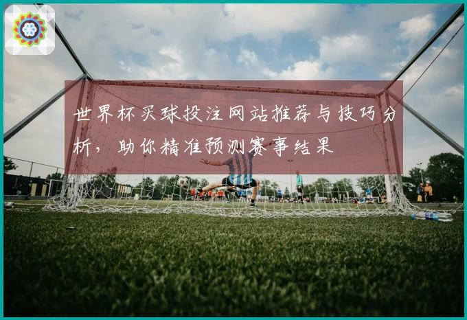 世界杯买球投注网站推荐与技巧分析，助你精准预测赛事结果