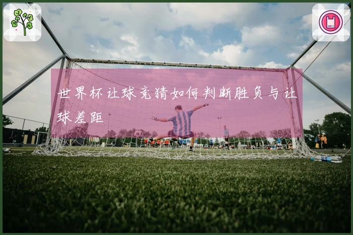 世界杯让球竞猜如何判断胜负与让球差距