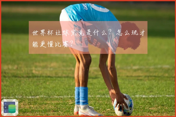 世界杯让球究竟是什么？怎么玩才能更懂比赛？