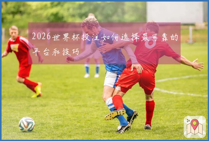 2026世界杯投注如何选择最可靠的平台和技巧