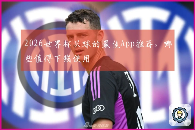 2026世界杯买球的最佳App推荐，哪些值得下载使用