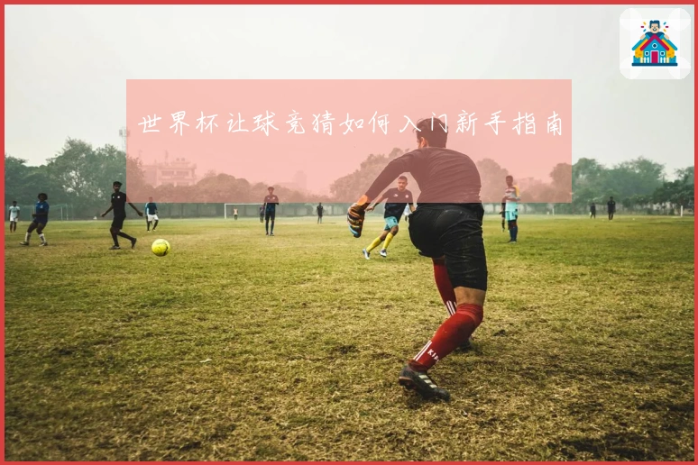 世界杯让球竞猜如何入门新手指南