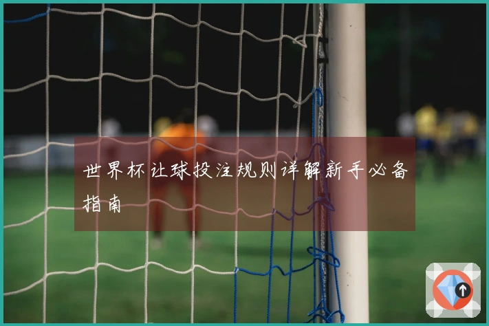 世界杯让球投注规则详解新手必备指南
