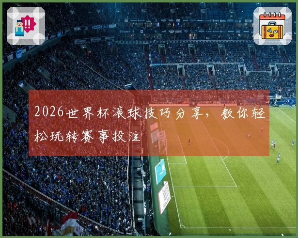 2026世界杯滚球技巧分享，教你轻松玩转赛事投注