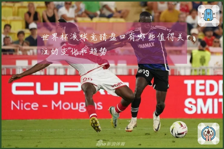 世界杯滚球竞猜盘口有哪些值得关注的变化和趋势