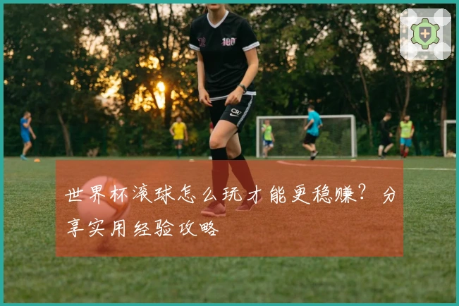 世界杯滚球怎么玩才能更稳赚？分享实用经验攻略