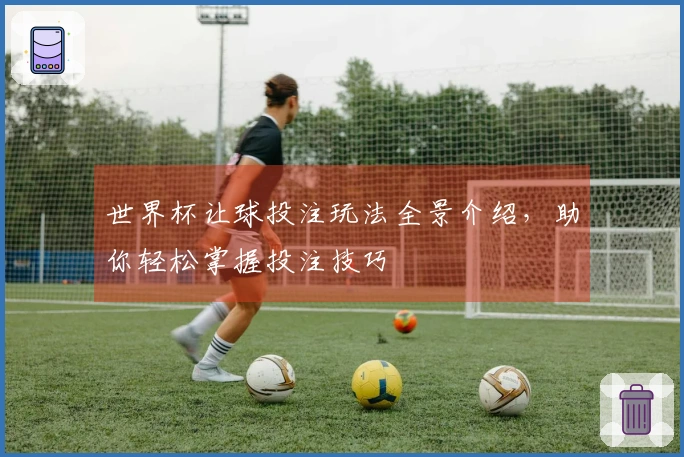 世界杯让球投注玩法全景介绍，助你轻松掌握投注技巧