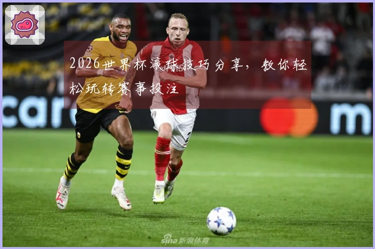 2026世界杯滚球技巧分享，教你轻松玩转赛事投注