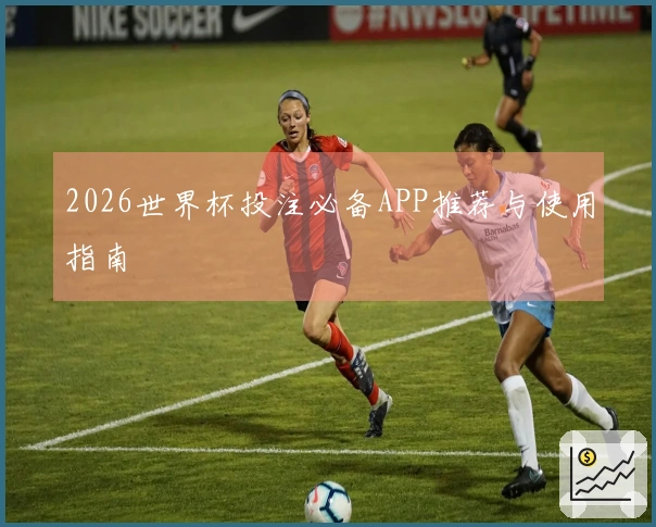 2026世界杯投注必备APP推荐与使用指南