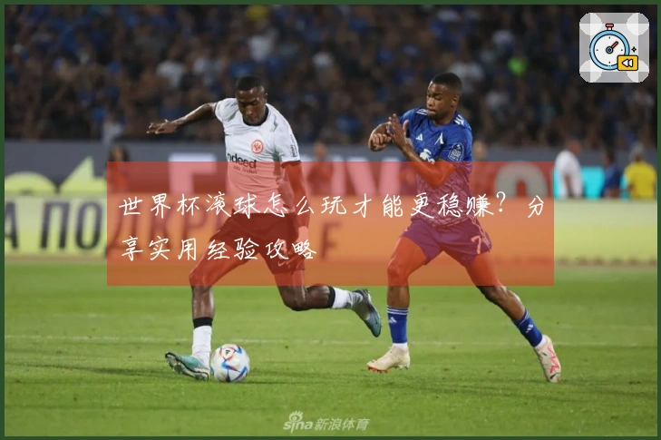 世界杯滚球怎么玩才能更稳赚？分享实用经验攻略