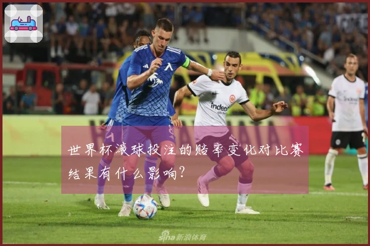 世界杯滚球投注的赔率变化对比赛结果有什么影响？