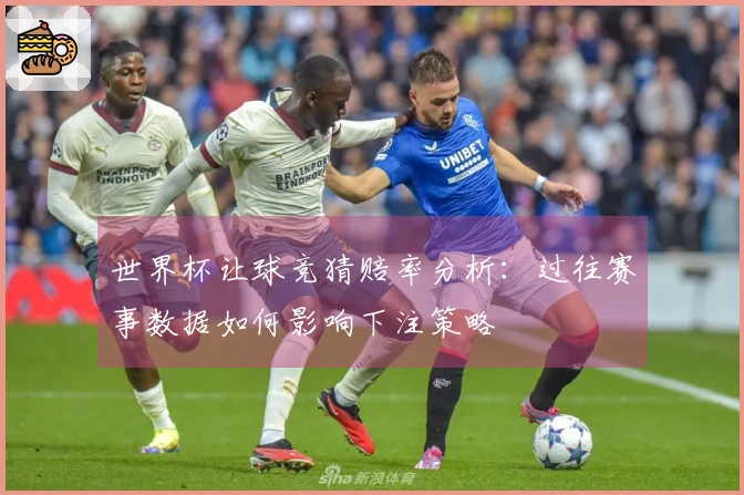 世界杯让球竞猜赔率分析：过往赛事数据如何影响下注策略