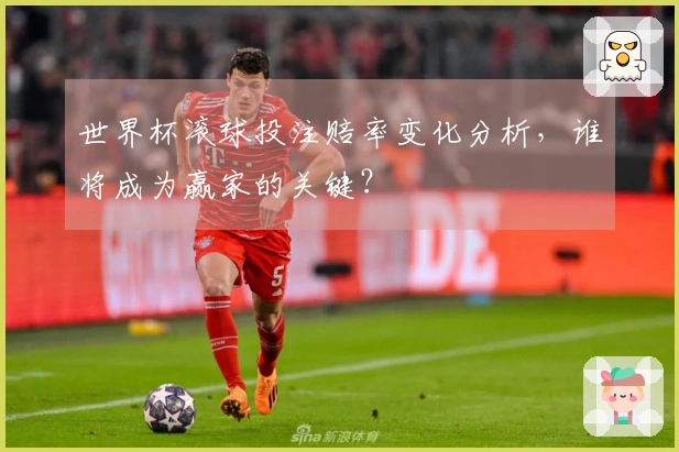 世界杯滚球投注赔率变化分析，谁将成为赢家的关键？