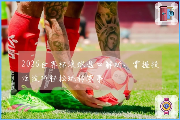 2026世界杯滚球盘口解析，掌握投注技巧轻松玩转赛事