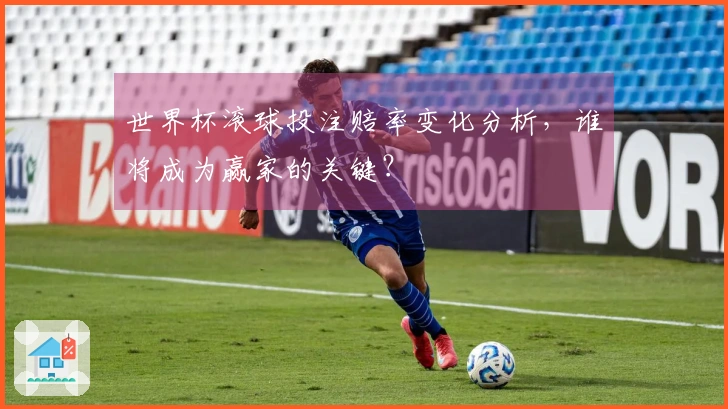 世界杯滚球投注赔率变化分析，谁将成为赢家的关键？
